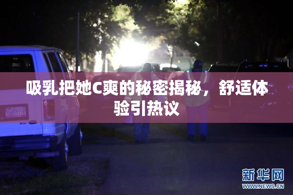 吸乳把她C爽的秘密揭秘，舒适体验引热议