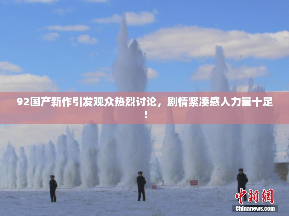 92国产新作引发观众热烈讨论，剧情紧凑感人力量十足！