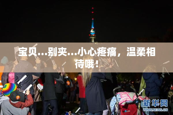 宝贝…别夹…小心疼痛，温柔相待哦！
