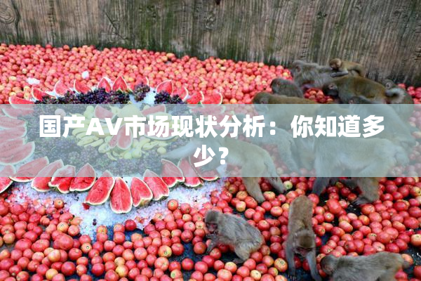 国产AV市场现状分析：你知道多少？