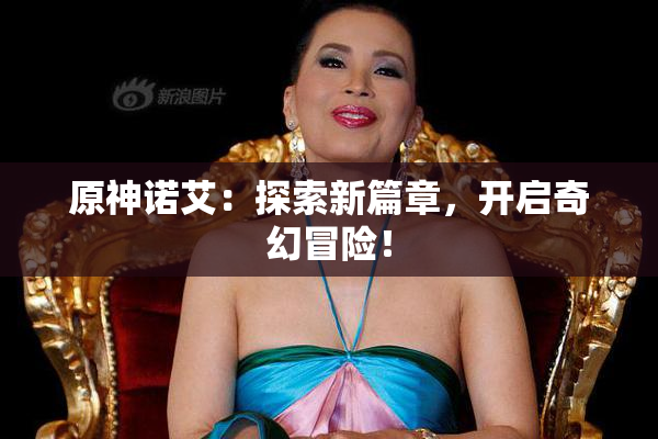 原神诺艾：探索新篇章，开启奇幻冒险！