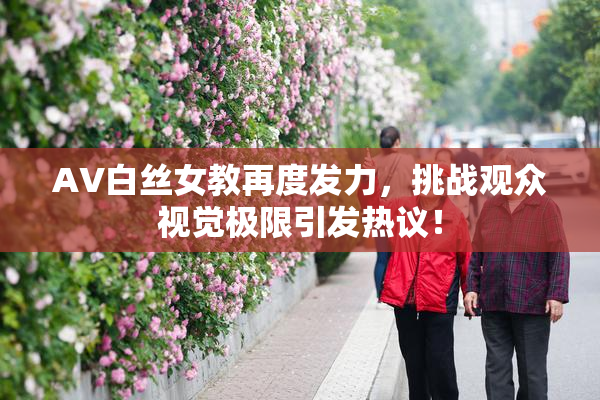 AV白丝女教再度发力，挑战观众视觉极限引发热议！