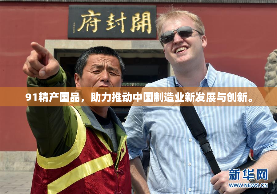 91精产国品，助力推动中国制造业新发展与创新。