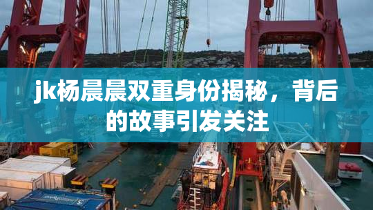 jk杨晨晨双重身份揭秘，背后的故事引发关注