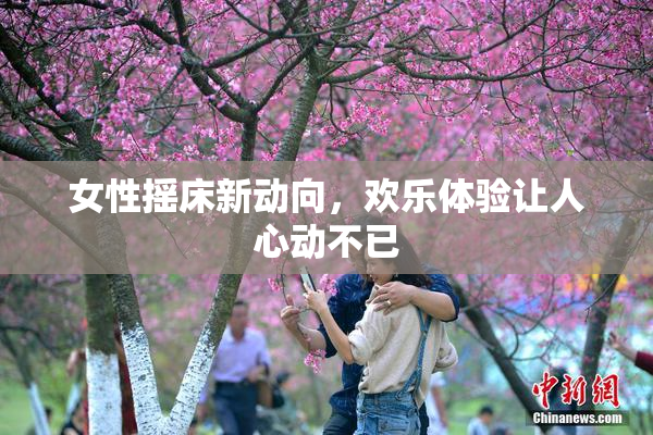女性摇床新动向，欢乐体验让人心动不已