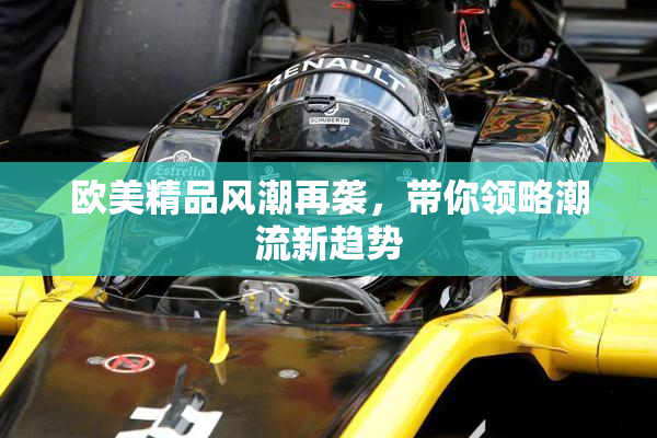 欧美精品风潮再袭，带你领略潮流新趋势
