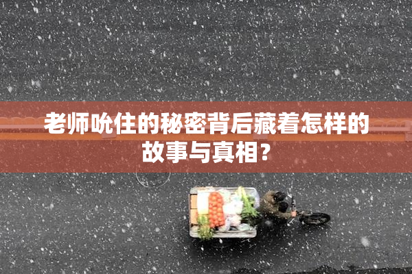 老师吮住的秘密背后藏着怎样的故事与真相？