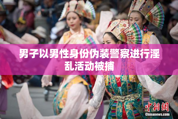 男子以男性身份伪装警察进行淫乱活动被捕