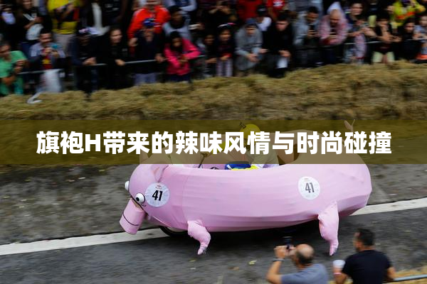旗袍H带来的辣味风情与时尚碰撞