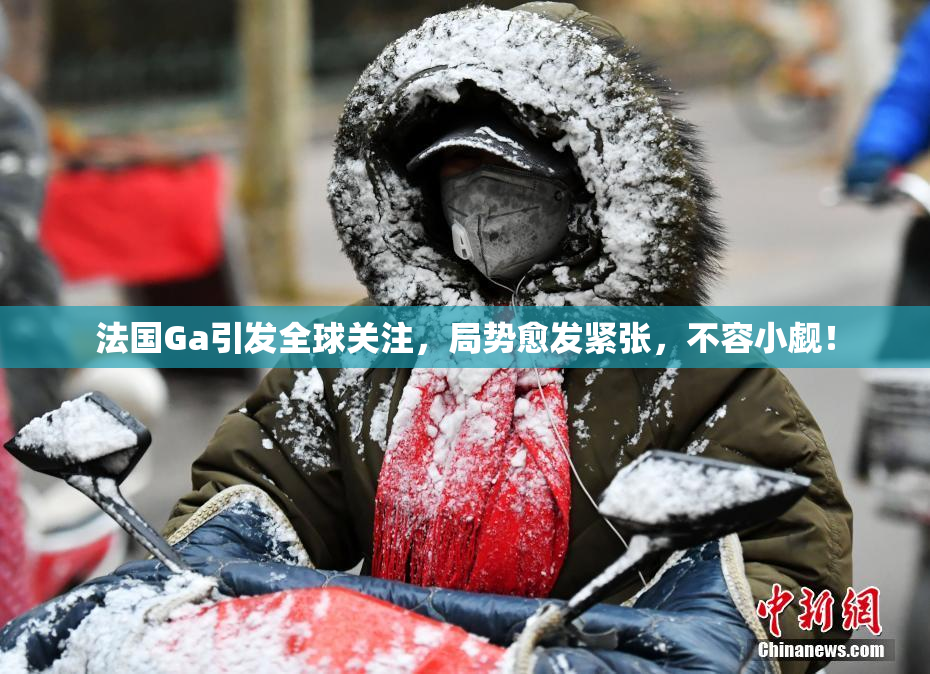 法国Ga引发全球关注，局势愈发紧张，不容小觑！