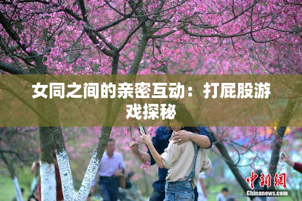 女同之间的亲密互动：打屁股游戏探秘