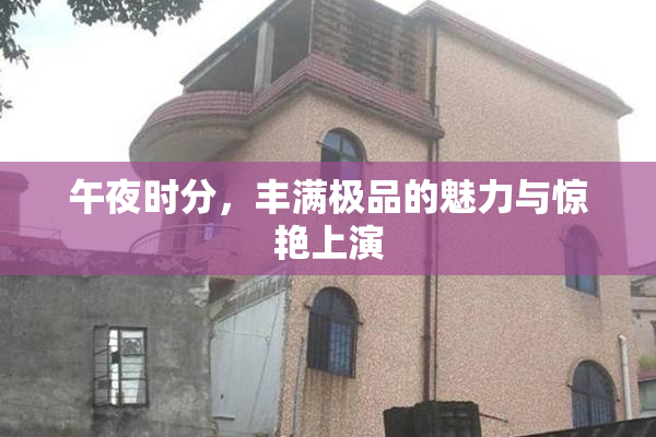 午夜时分，丰满极品的魅力与惊艳上演
