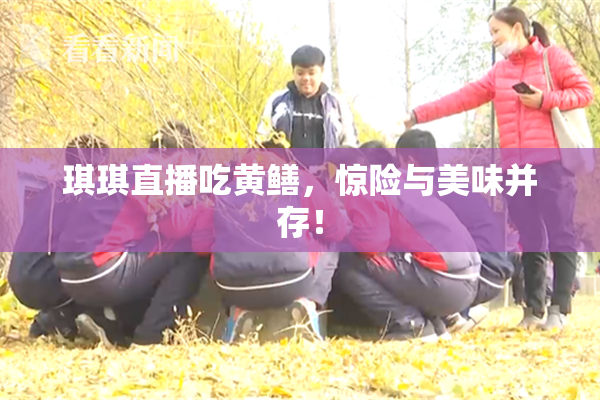 琪琪直播吃黄鳝，惊险与美味并存！