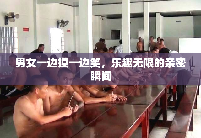 男女一边摸一边笑，乐趣无限的亲密瞬间
