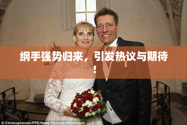 纲手强势归来，引发热议与期待！