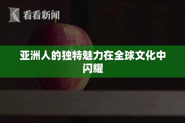 亚洲人的独特魅力在全球文化中闪耀