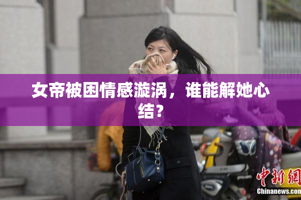 女帝被困情感漩涡，谁能解她心结？
