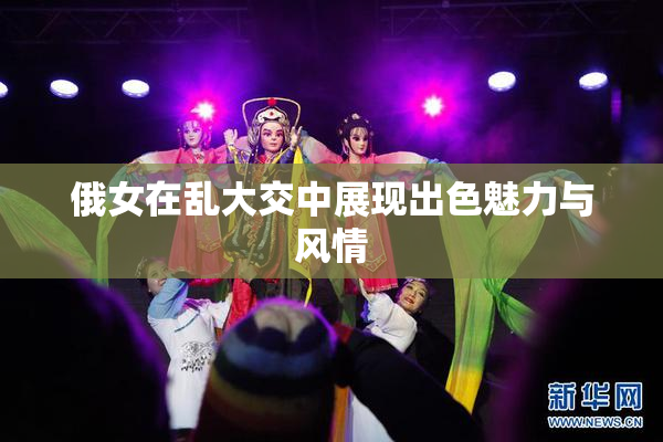 俄女在乱大交中展现出色魅力与风情