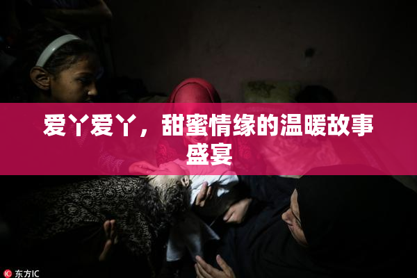 爱丫爱丫，甜蜜情缘的温暖故事盛宴