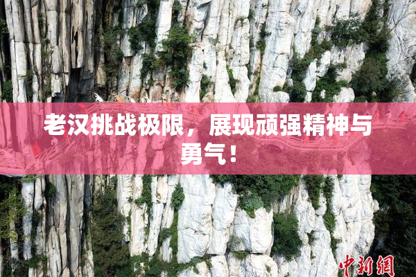 老汉挑战极限，展现顽强精神与勇气！