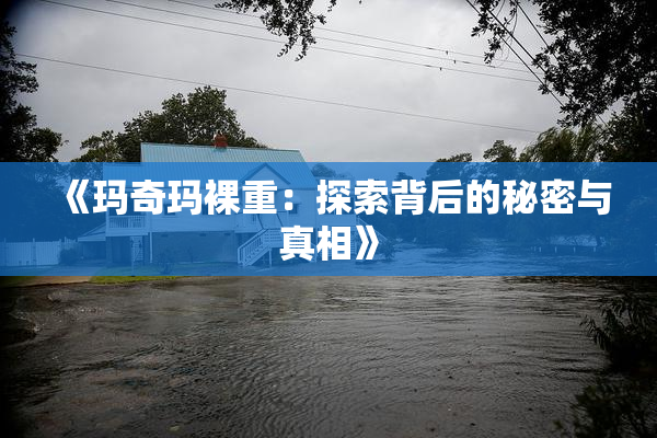 《玛奇玛裸重：探索背后的秘密与真相》