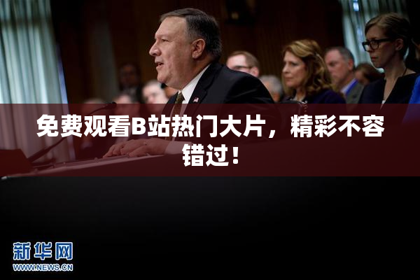 免费观看B站热门大片，精彩不容错过！
