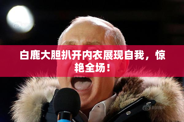 白鹿大胆扒开内衣展现自我，惊艳全场！