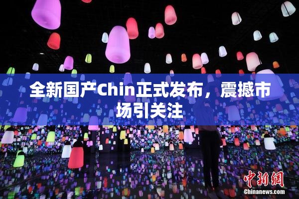 全新国产Chin正式发布，震撼市场引关注
