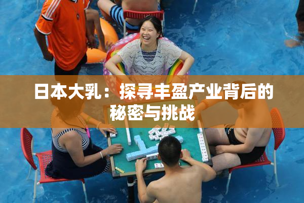 日本大乳：探寻丰盈产业背后的秘密与挑战