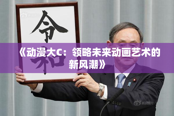 《动漫大C：领略未来动画艺术的新风潮》