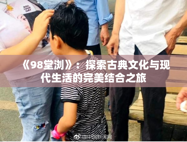 《98堂浏》：探索古典文化与现代生活的完美结合之旅