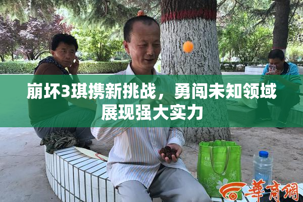 崩坏3琪携新挑战，勇闯未知领域展现强大实力