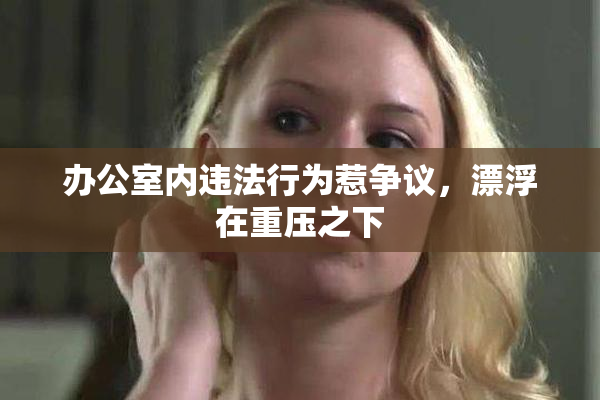 办公室内违法行为惹争议，漂浮在重压之下
