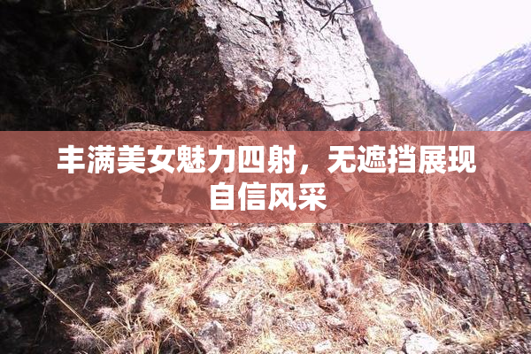 丰满美女魅力四射，无遮挡展现自信风采