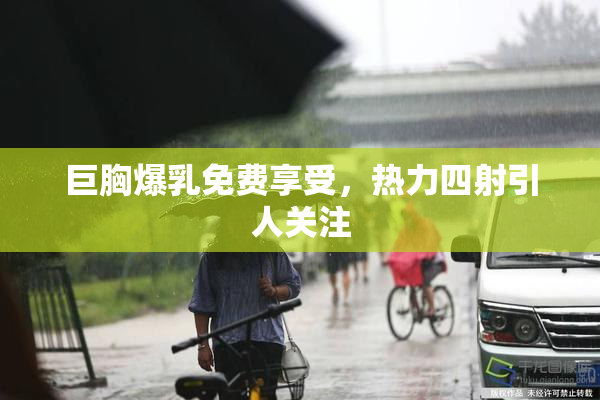 巨胸爆乳免费享受，热力四射引人关注