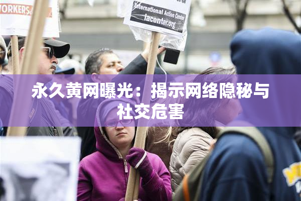 永久黄网曝光：揭示网络隐秘与社交危害