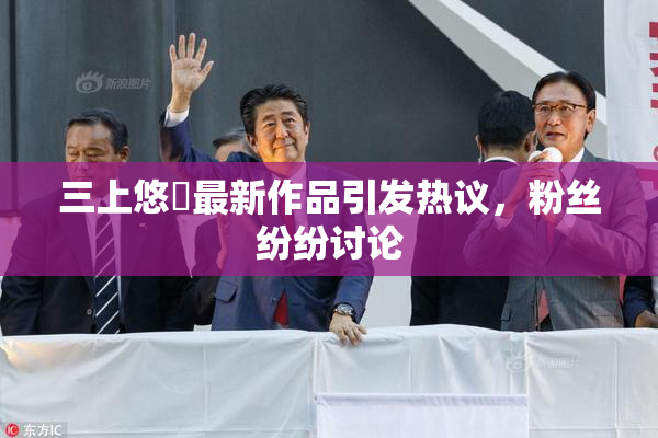 三上悠亜最新作品引发热议，粉丝纷纷讨论