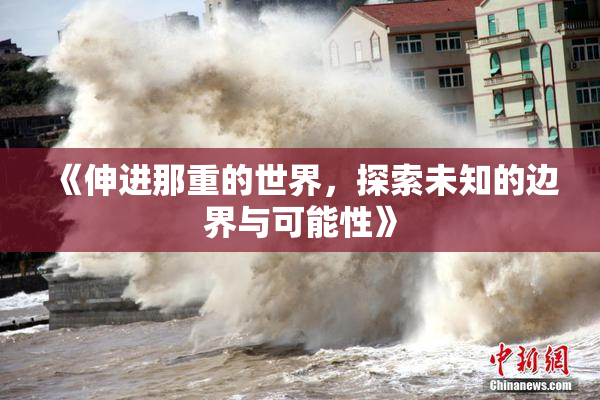 《伸进那重的世界，探索未知的边界与可能性》