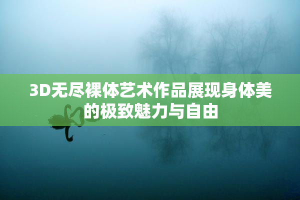 3D无尽裸体艺术作品展现身体美的极致魅力与自由