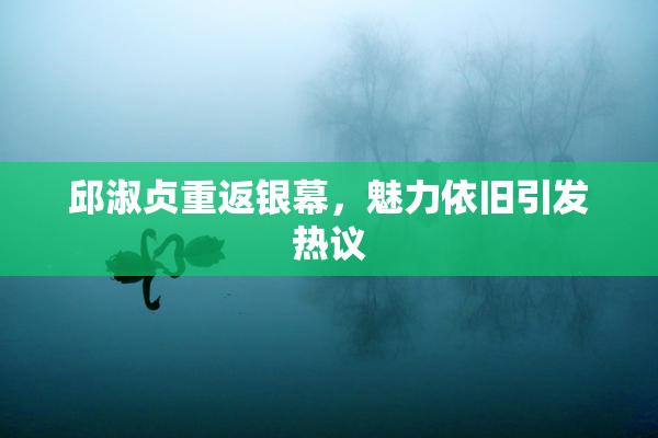 邱淑贞重返银幕，魅力依旧引发热议