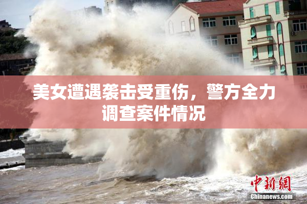 美女遭遇袭击受重伤，警方全力调查案件情况
