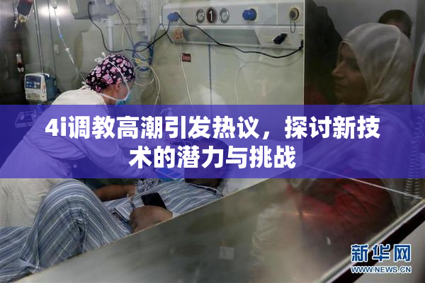 4i调教高潮引发热议，探讨新技术的潜力与挑战