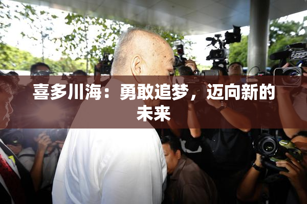 喜多川海：勇敢追梦，迈向新的未来