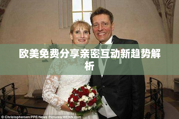 欧美免费分享亲密互动新趋势解析