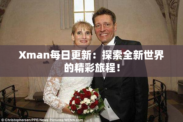 Xman每日更新：探索全新世界的精彩旅程！