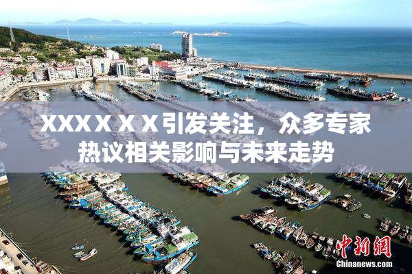 XXXⅩⅩⅩ引发关注，众多专家热议相关影响与未来走势