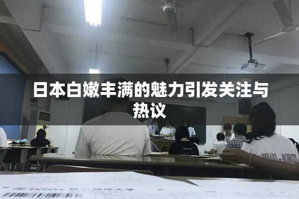日本白嫩丰满的魅力引发关注与热议