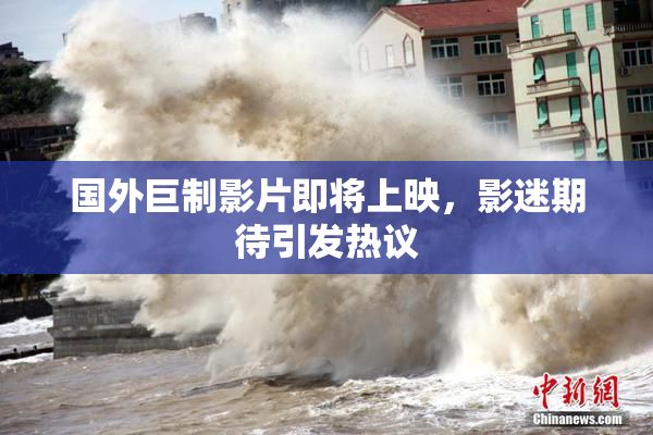 国外巨制影片即将上映，影迷期待引发热议