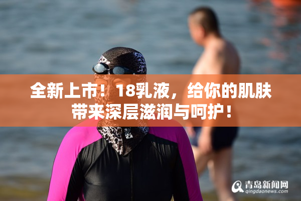 全新上市！18乳液，给你的肌肤带来深层滋润与呵护！