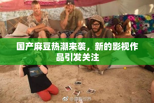 国产麻豆热潮来袭，新的影视作品引发关注